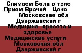 Снимаем Боли в теле! Прием Врачей › Цена ­ 3 500 - Московская обл., Дзержинский г. Медицина, красота и здоровье » Медицинские услуги   . Московская обл.,Дзержинский г.